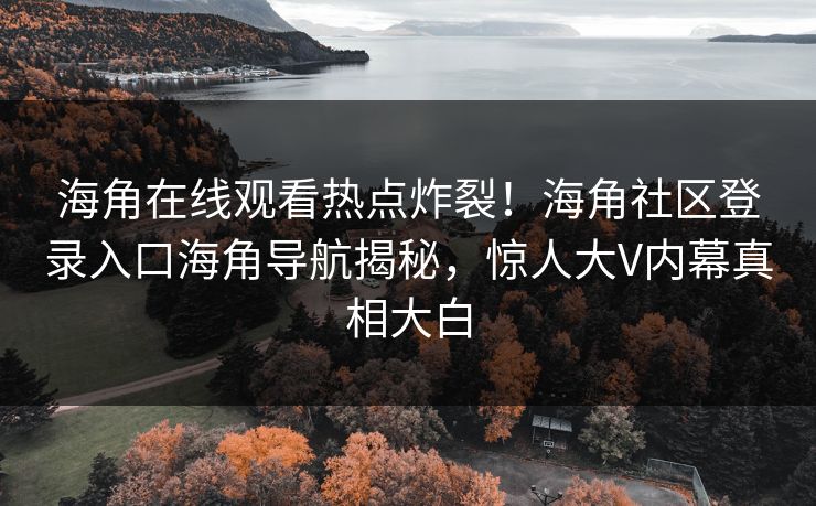 海角在线观看热点炸裂！海角社区登录入口海角导航揭秘，惊人大V内幕真相大白