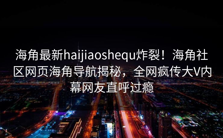 海角最新haijiaoshequ炸裂!海角社区网页海角导航揭秘,全网疯传大V内幕网友直呼过瘾