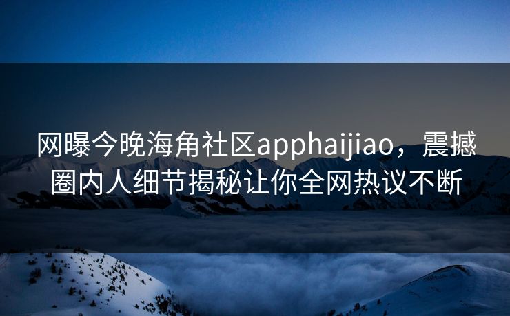 网曝今晚海角社区apphaijiao，震撼圈内人细节揭秘让你全网热议不断