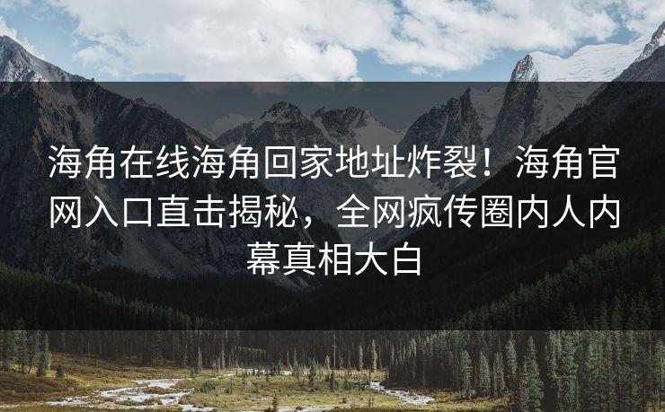 海角在线海角回家地址炸裂！海角官网入口直击揭秘，全网疯传圈内人内幕真相大白
