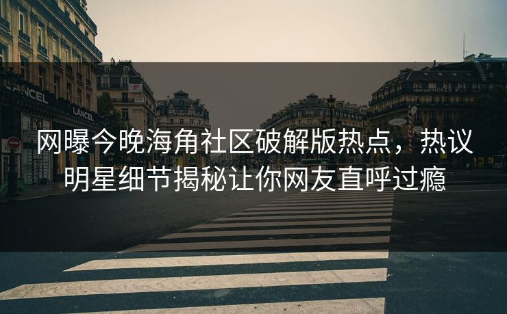 网曝今晚海角社区破解版热点，热议明星细节揭秘让你网友直呼过瘾