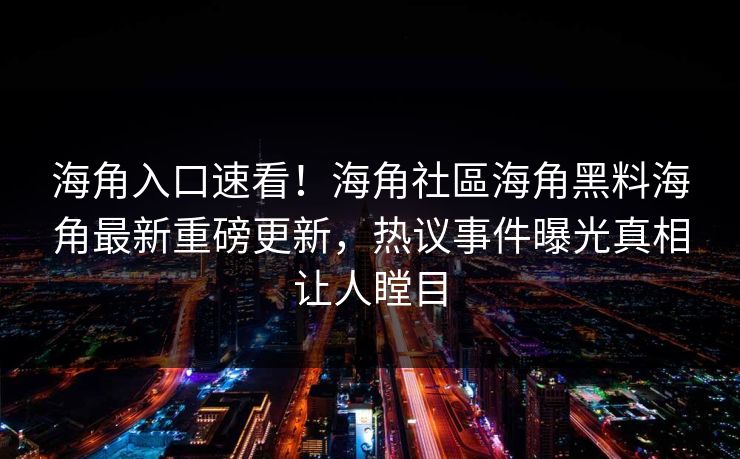 海角入口速看！海角社區海角黑料海角最新重磅更新，热议事件曝光真相让人瞠目
