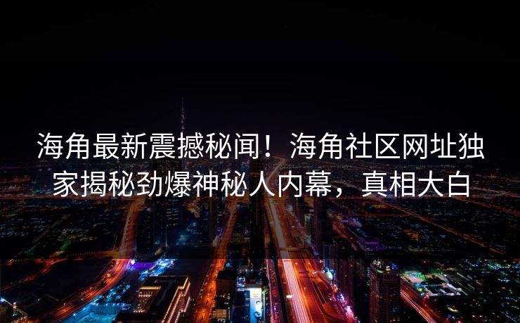 海角最新震撼秘闻！海角社区网址独家揭秘劲爆神秘人内幕，真相大白