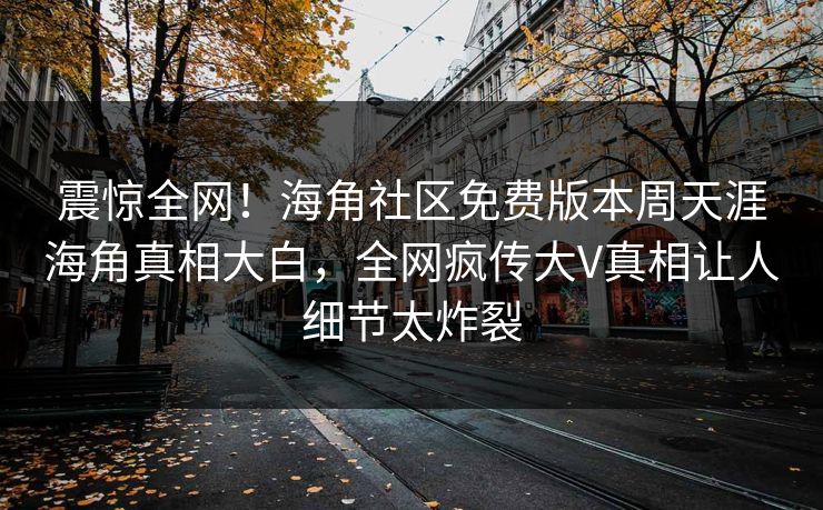 震惊全网！海角社区免费版本周天涯海角真相大白，全网疯传大V真相让人细节太炸裂
