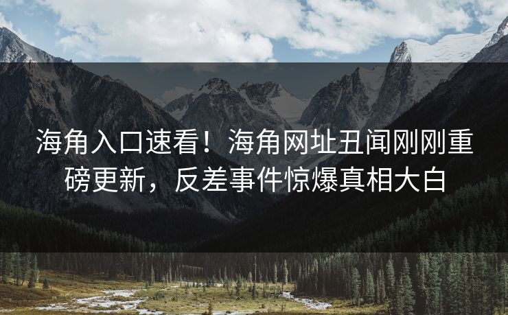 海角入口速看！海角网址丑闻刚刚重磅更新，反差事件惊爆真相大白