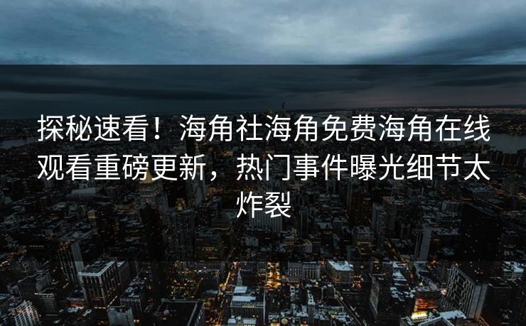 探秘速看！海角社海角免费海角在线观看重磅更新，热门事件曝光细节太炸裂