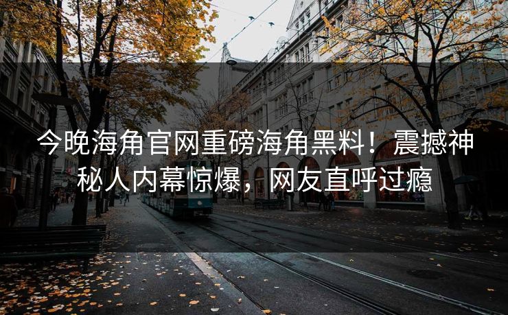 今晚海角官网重磅海角黑料！震撼神秘人内幕惊爆，网友直呼过瘾
