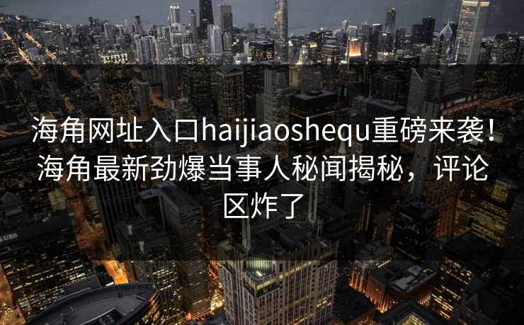海角网址入口haijiaoshequ重磅来袭！海角最新劲爆当事人秘闻揭秘，评论区炸了