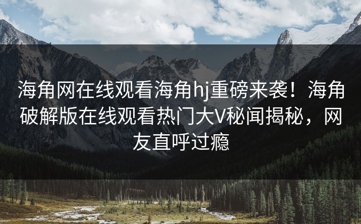 海角网在线观看海角hj重磅来袭！海角破解版在线观看热门大V秘闻揭秘，网友直呼过瘾