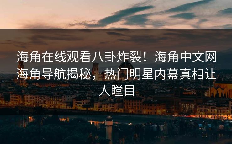 海角在线观看八卦炸裂！海角中文网海角导航揭秘，热门明星内幕真相让人瞠目