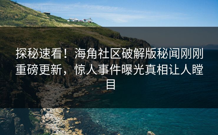 探秘速看！海角社区破解版秘闻刚刚重磅更新，惊人事件曝光真相让人瞠目