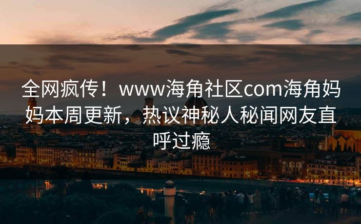 全网疯传！www海角社区com海角妈妈本周更新，热议神秘人秘闻网友直呼过瘾