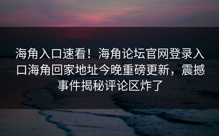 海角入口速看！海角论坛官网登录入口海角回家地址今晚重磅更新，震撼事件揭秘评论区炸了