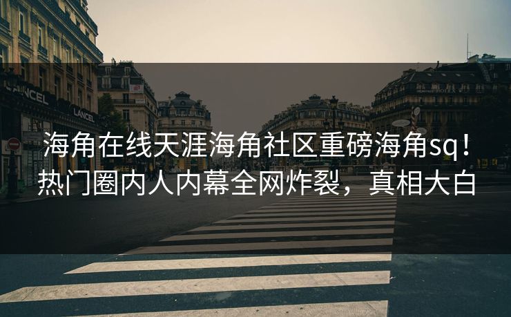 海角在线天涯海角社区重磅海角sq！热门圈内人内幕全网炸裂，真相大白