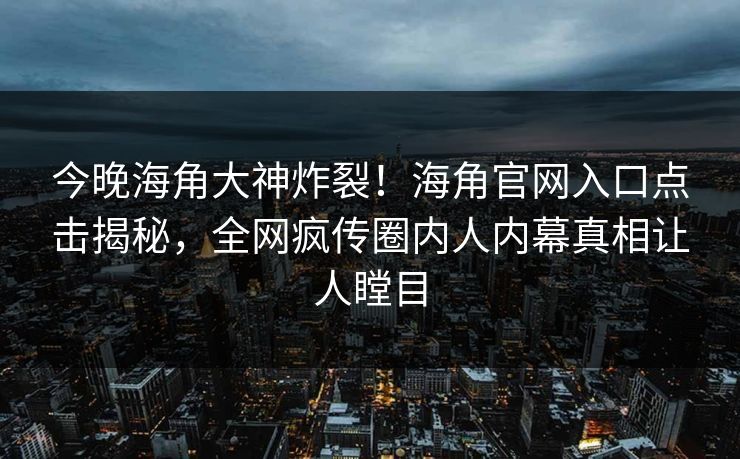 今晚海角大神炸裂！海角官网入口点击揭秘，全网疯传圈内人内幕真相让人瞠目