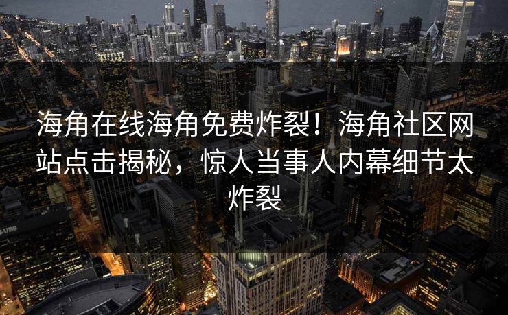 海角在线海角免费炸裂！海角社区网站点击揭秘，惊人当事人内幕细节太炸裂