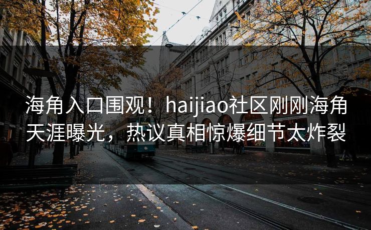 海角入口围观！haijiao社区刚刚海角天涯曝光，热议真相惊爆细节太炸裂