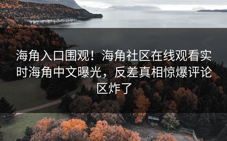 海角入口围观！海角社区在线观看实时海角中文曝光，反差真相惊爆评论区炸了