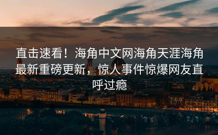 直击速看！海角中文网海角天涯海角最新重磅更新，惊人事件惊爆网友直呼过瘾
