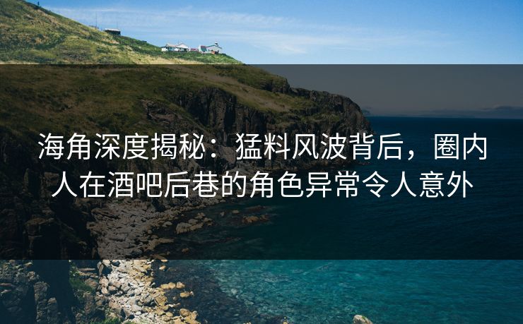 海角深度揭秘：猛料风波背后，圈内人在酒吧后巷的角色异常令人意外