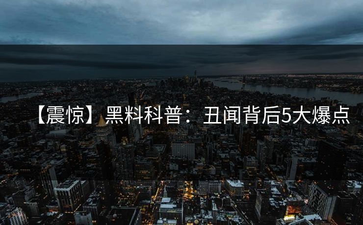【震惊】黑料科普：丑闻背后5大爆点
