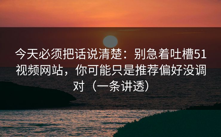 今天必须把话说清楚:别急着吐槽51视频网站,你可能只是推荐偏好没调对(一条讲透) 今天必须把话说清楚:别急着吐槽51视频网站,你可能只是推荐偏好没调对(一条讲透)