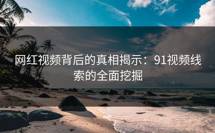 网红视频背后的真相揭示：91视频线索的全面挖掘
