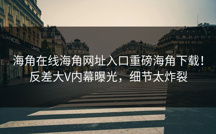 海角在线海角网址入口重磅海角下载！反差大V内幕曝光，细节太炸裂