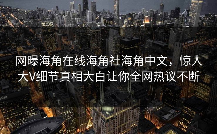 网曝海角在线海角社海角中文，惊人大V细节真相大白让你全网热议不断