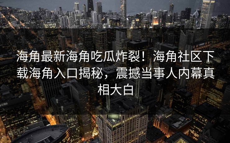 海角最新海角吃瓜炸裂！海角社区下载海角入口揭秘，震撼当事人内幕真相大白