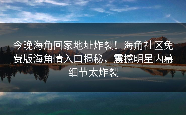 今晚海角回家地址炸裂！海角社区免费版海角情入口揭秘，震撼明星内幕细节太炸裂