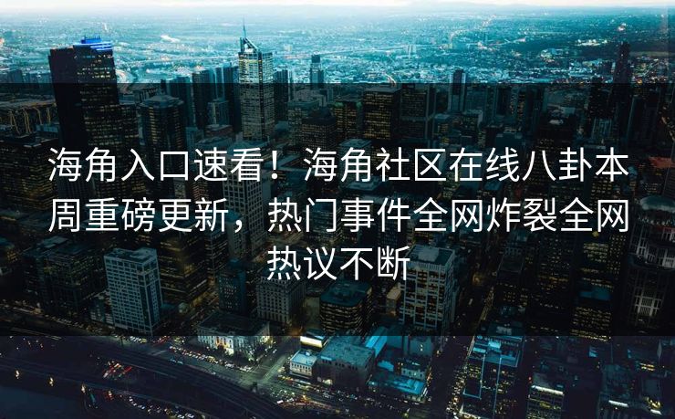 海角入口速看！海角社区在线八卦本周重磅更新，热门事件全网炸裂全网热议不断