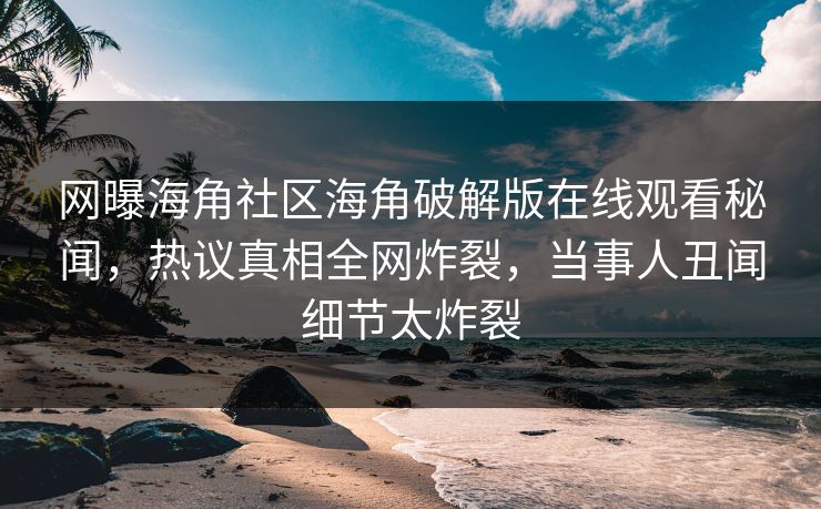 网曝海角社区海角破解版在线观看秘闻，热议真相全网炸裂，当事人丑闻细节太炸裂