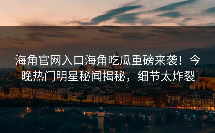 海角官网入口海角吃瓜重磅来袭！今晚热门明星秘闻揭秘，细节太炸裂