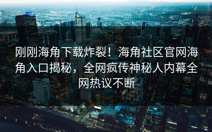 刚刚海角下载炸裂！海角社区官网海角入口揭秘，全网疯传神秘人内幕全网热议不断