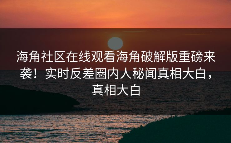 海角社区在线观看海角破解版重磅来袭！实时反差圈内人秘闻真相大白，真相大白