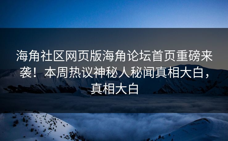 海角社区网页版海角论坛首页重磅来袭！本周热议神秘人秘闻真相大白，真相大白