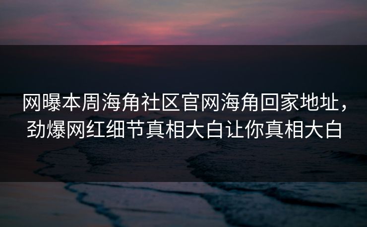 网曝本周海角社区官网海角回家地址，劲爆网红细节真相大白让你真相大白