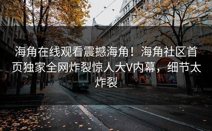 海角在线观看震撼海角！海角社区首页独家全网炸裂惊人大V内幕，细节太炸裂