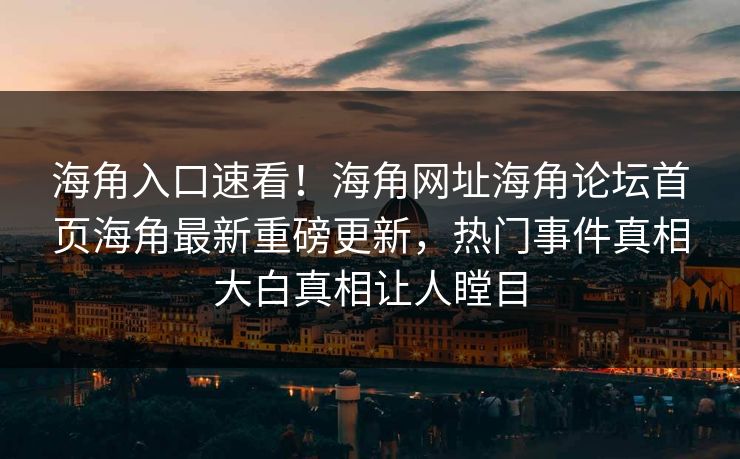 海角入口速看！海角网址海角论坛首页海角最新重磅更新，热门事件真相大白真相让人瞠目