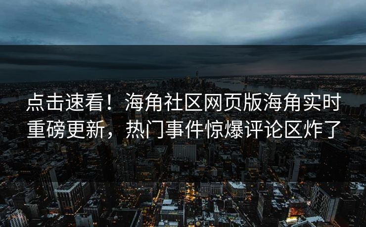 点击速看！海角社区网页版海角实时重磅更新，热门事件惊爆评论区炸了