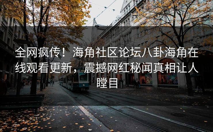 全网疯传！海角社区论坛八卦海角在线观看更新，震撼网红秘闻真相让人瞠目