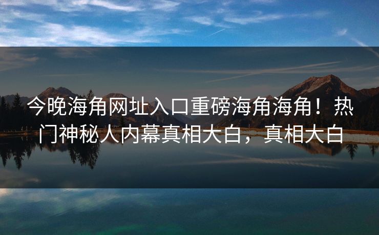 今晚海角网址入口重磅海角海角！热门神秘人内幕真相大白，真相大白