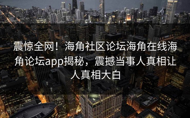 震惊全网！海角社区论坛海角在线海角论坛app揭秘，震撼当事人真相让人真相大白