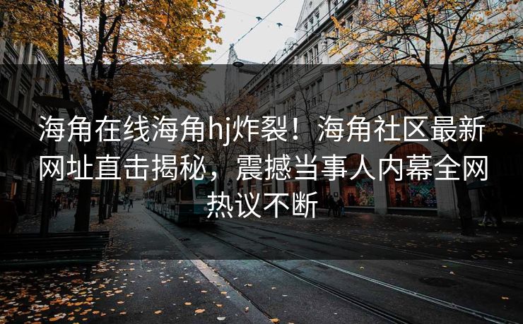 海角在线海角hj炸裂！海角社区最新网址直击揭秘，震撼当事人内幕全网热议不断