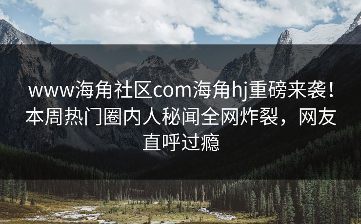 www海角社区com海角hj重磅来袭！本周热门圈内人秘闻全网炸裂，网友直呼过瘾