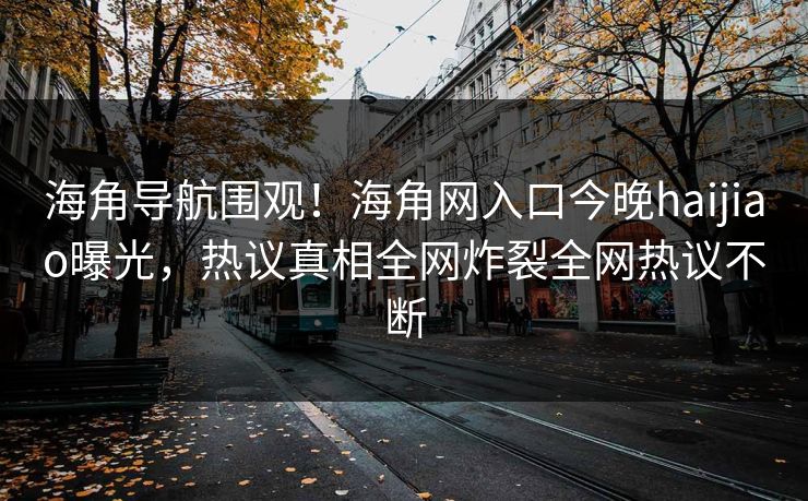 海角导航围观！海角网入口今晚haijiao曝光，热议真相全网炸裂全网热议不断