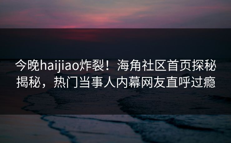 今晚haijiao炸裂！海角社区首页探秘揭秘，热门当事人内幕网友直呼过瘾