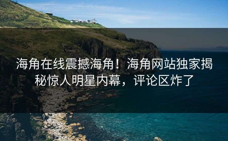 海角在线震撼海角！海角网站独家揭秘惊人明星内幕，评论区炸了