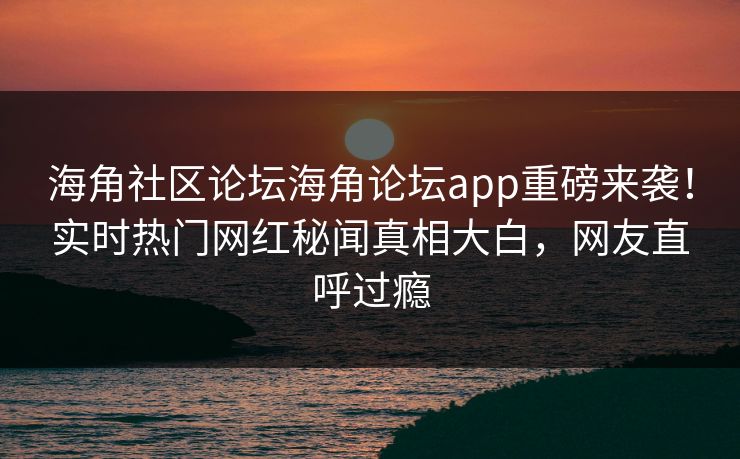 海角社区论坛海角论坛app重磅来袭！实时热门网红秘闻真相大白，网友直呼过瘾